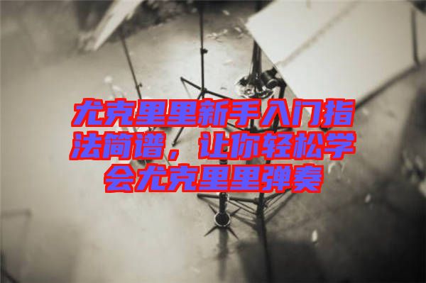 尤克里里新手入門指法簡譜，讓你輕松學(xué)會(huì)尤克里里彈奏
