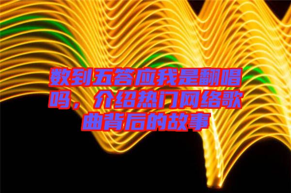 數(shù)到五答應我是翻唱嗎，介紹熱門網(wǎng)絡歌曲背后的故事