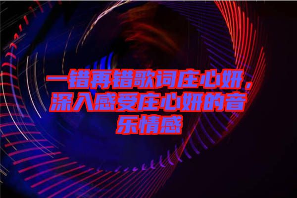 一錯(cuò)再錯(cuò)歌詞莊心妍，深入感受莊心妍的音樂情感