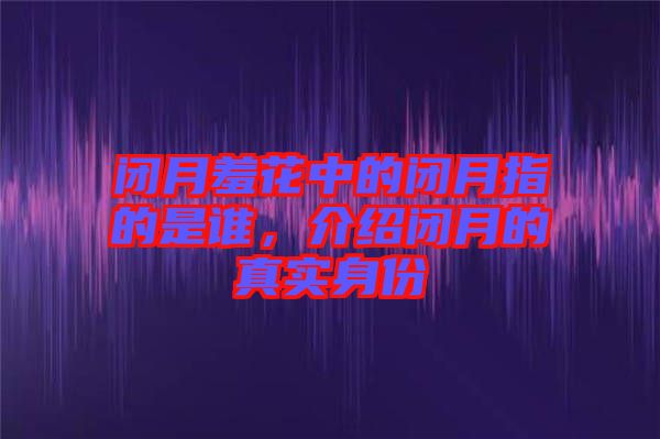 閉月羞花中的閉月指的是誰，介紹閉月的真實(shí)身份