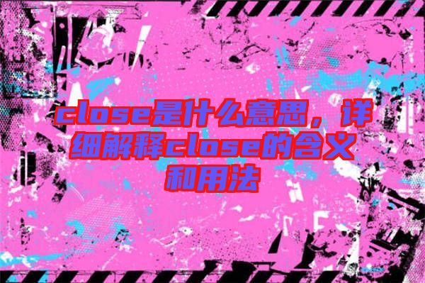 close是什么意思，詳細解釋close的含義和用法