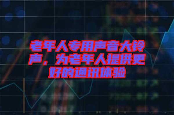 老年人專用聲音大鈴聲，為老年人提供更好的通訊體驗