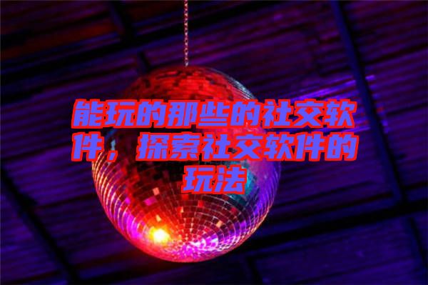 能玩的那些的社交軟件，探索社交軟件的玩法
