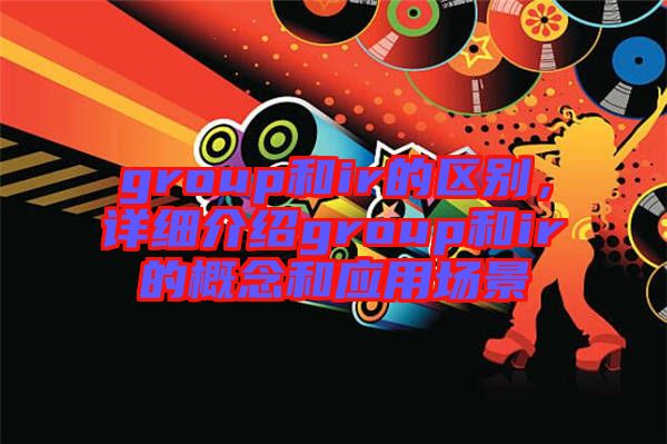 group和ir的區(qū)別，詳細(xì)介紹group和ir的概念和應(yīng)用場景