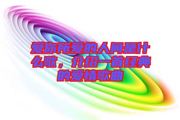 愛你所愛的人間是什么歌，介紹一首經(jīng)典的愛情歌曲