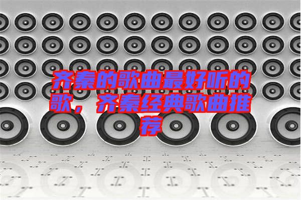 齊秦的歌曲最好聽的歌，齊秦經(jīng)典歌曲推薦