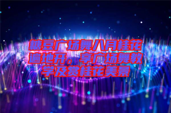 糖豆廣場舞八月桂花遍地開，享廣場舞教學及賞桂花美景