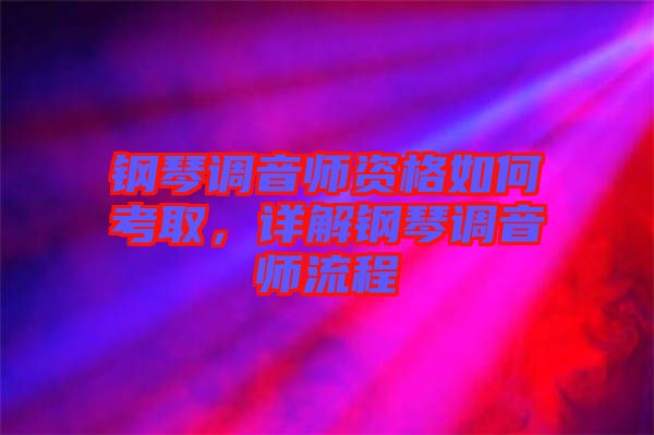 鋼琴調(diào)音師資格如何考取，詳解鋼琴調(diào)音師流程