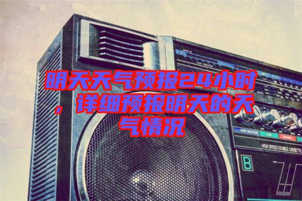 明天天氣預(yù)報24小時，詳細(xì)預(yù)報明天的天氣情況