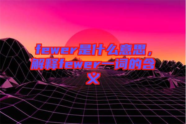 fewer是什么意思，解釋fewer一詞的含義