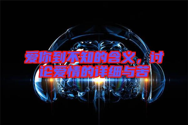 愛你到不知的含義，討論愛情的詳細(xì)與苦