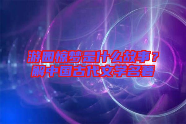 游園驚夢(mèng)是什么故事？解中國(guó)古代文學(xué)名著
