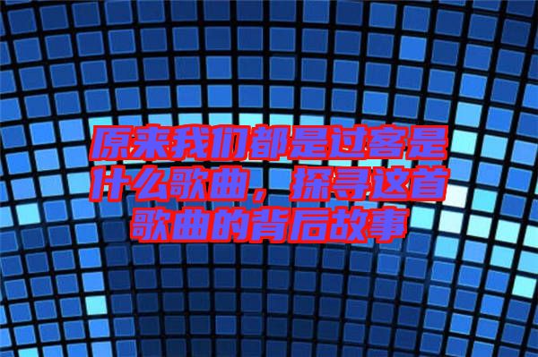原來我們都是過客是什么歌曲，探尋這首歌曲的背后故事