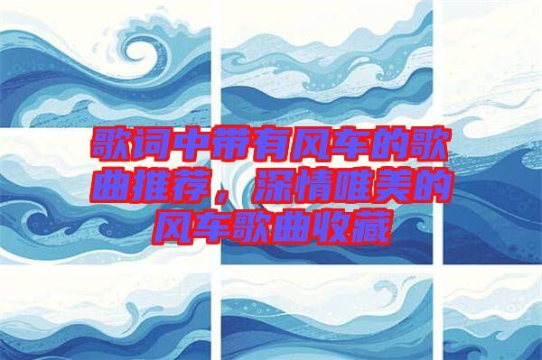 歌詞中帶有風(fēng)車的歌曲推薦，深情唯美的風(fēng)車歌曲收藏
