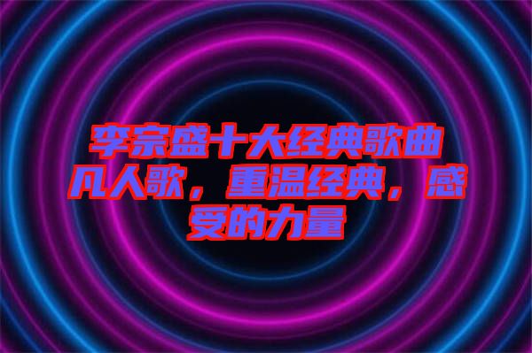 李宗盛十大經(jīng)典歌曲凡人歌，重溫經(jīng)典，感受的力量