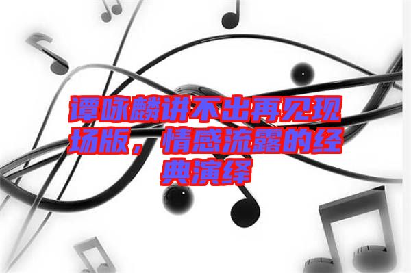 譚詠麟講不出再見(jiàn)現(xiàn)場(chǎng)版，情感流露的經(jīng)典演繹