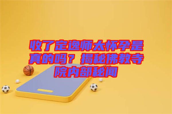 收了定逸師太懷孕是真的嗎？揭秘佛教寺院內(nèi)部秘聞