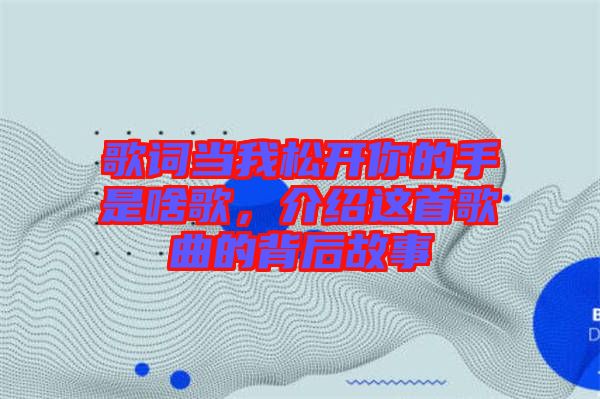 歌詞當(dāng)我松開你的手是啥歌，介紹這首歌曲的背后故事