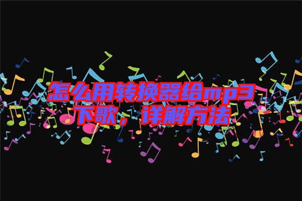 怎么用轉(zhuǎn)換器給mp3下歌，詳解方法