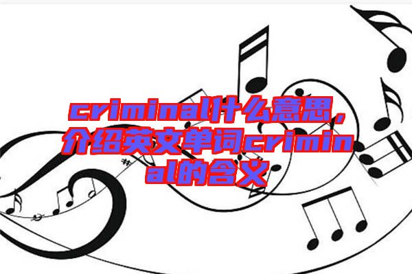 criminal什么意思，介紹英文單詞criminal的含義