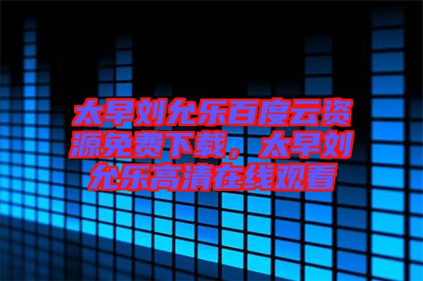 太早劉允樂百度云資源免費(fèi)下載，太早劉允樂高清在線觀看