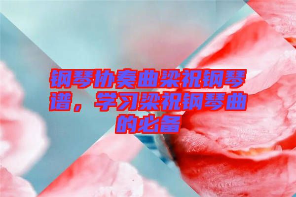 鋼琴協(xié)奏曲梁祝鋼琴譜，學(xué)習(xí)梁祝鋼琴曲的必備