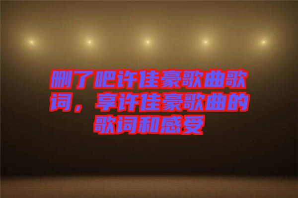 刪了吧許佳豪歌曲歌詞，享許佳豪歌曲的歌詞和感受