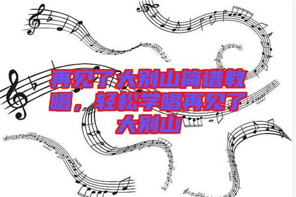 再見(jiàn)了大別山簡(jiǎn)譜教唱，輕松學(xué)唱再見(jiàn)了大別山