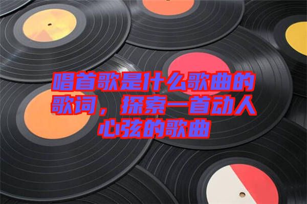 唱首歌是什么歌曲的歌詞，探索一首動人心弦的歌曲