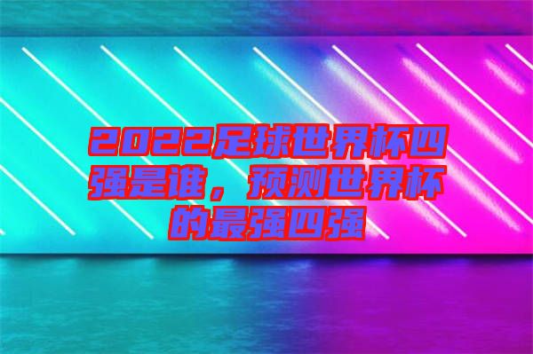 2022足球世界杯四強(qiáng)是誰，預(yù)測世界杯的最強(qiáng)四強(qiáng)