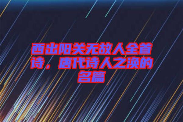 西出陽關(guān)無故人全首詩，唐代詩人之渙的名篇