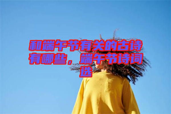 和端午節(jié)有關(guān)的古詩有哪些，端午節(jié)詩詞選