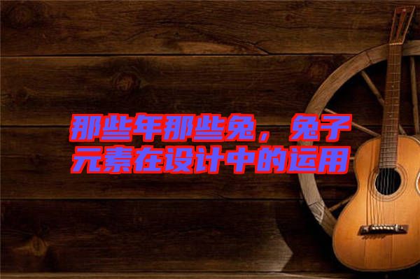 那些年那些兔，兔子元素在設計中的運用