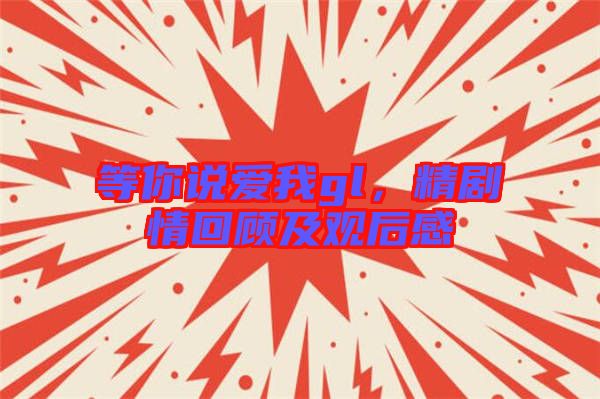 等你說愛我gl，精劇情回顧及觀后感