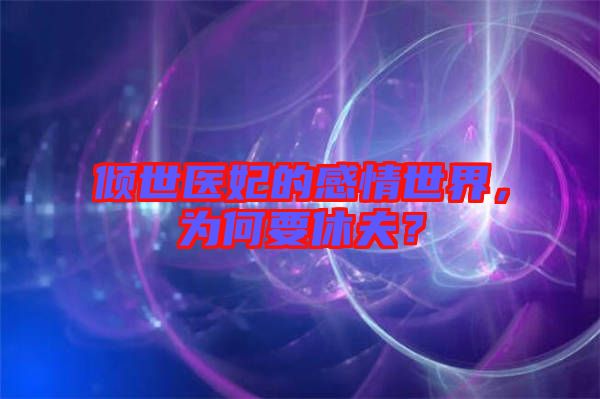 傾世醫(yī)妃的感情世界，為何要休夫？