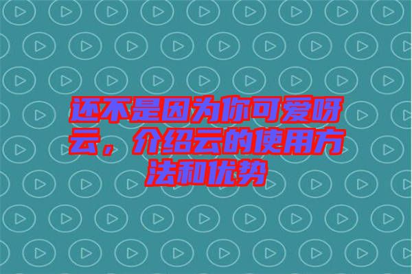 還不是因?yàn)槟憧蓯垩皆?，介紹云的使用方法和優(yōu)勢