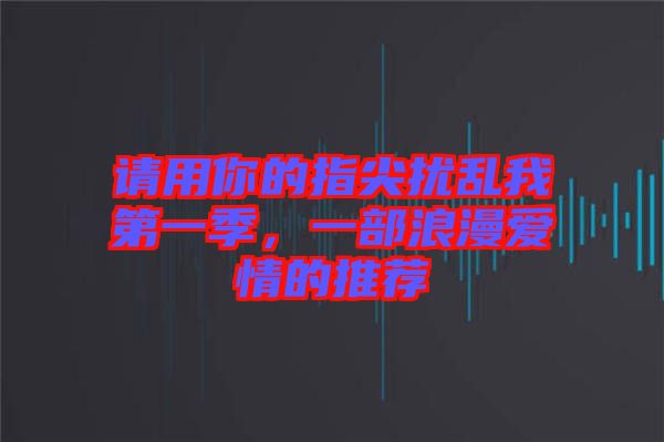 請(qǐng)用你的指尖擾亂我第一季，一部浪漫愛(ài)情的推薦