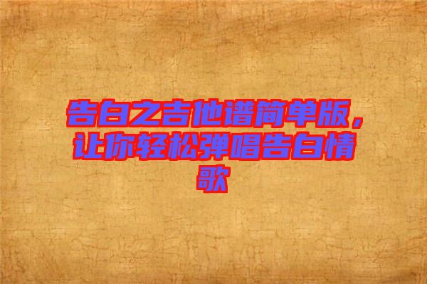 告白之吉他譜簡(jiǎn)單版，讓你輕松彈唱告白情歌