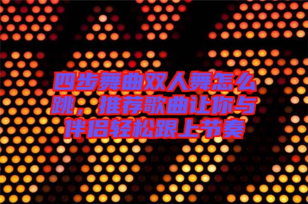 四步舞曲雙人舞怎么跳，推薦歌曲讓你與伴侶輕松跟上節(jié)奏