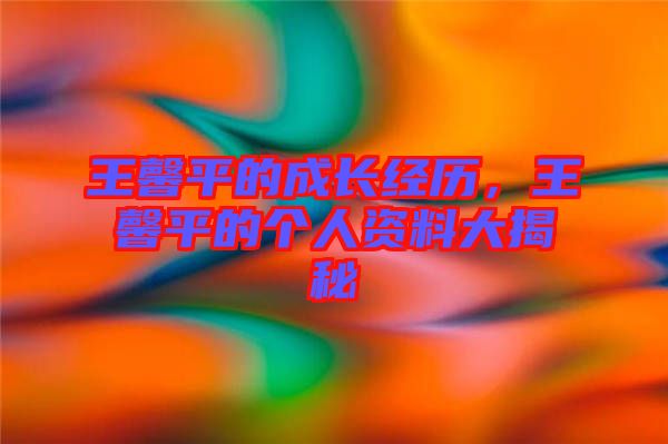 王馨平的成長經(jīng)歷，王馨平的個人資料大揭秘
