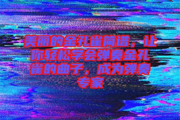 美麗的金孔雀簡譜，讓你輕松學(xué)會彈奏金孔雀的曲子，成為彈奏專家