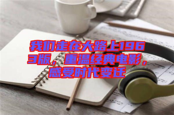 我們走在大路上1963版，重溫經(jīng)典電影，感受時代變遷
