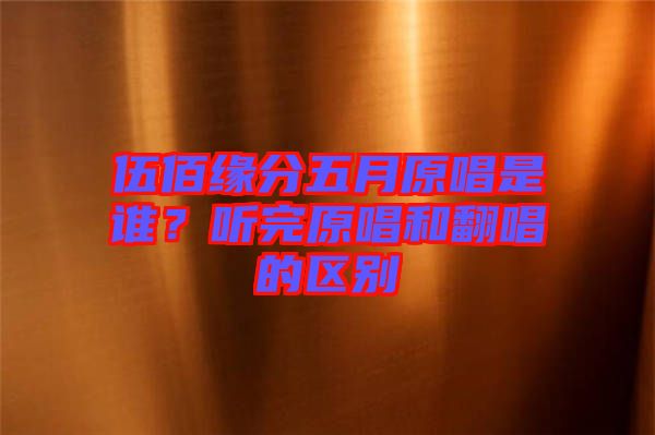 伍佰緣分五月原唱是誰？聽完原唱和翻唱的區(qū)別