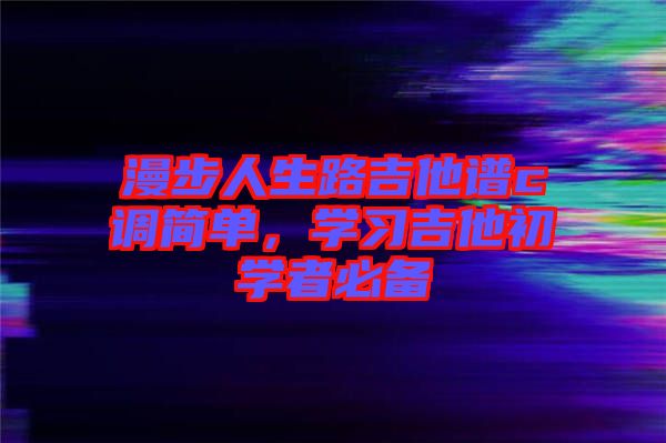 漫步人生路吉他譜c調(diào)簡(jiǎn)單，學(xué)習(xí)吉他初學(xué)者必備