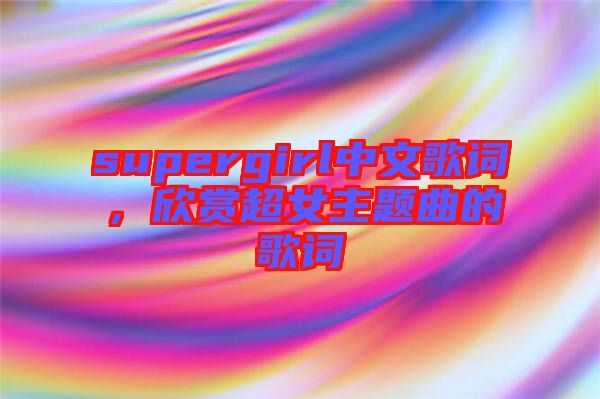 supergirl中文歌詞，欣賞超女主題曲的歌詞