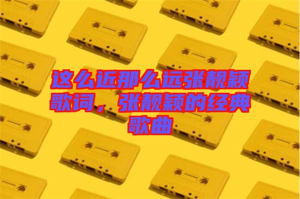 這么近那么遠張靚穎歌詞，張靚穎的經(jīng)典歌曲