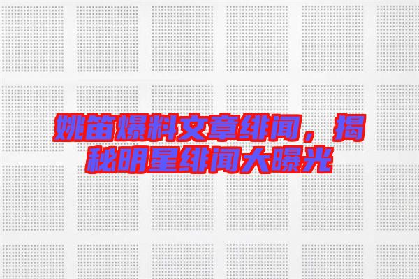 姚笛爆料文章緋聞，揭秘明星緋聞大曝光