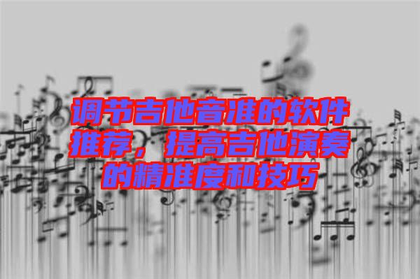 調(diào)節(jié)吉他音準(zhǔn)的軟件推薦，提高吉他演奏的精準(zhǔn)度和技巧