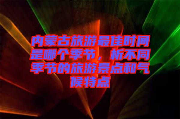 內(nèi)蒙古旅游最佳時(shí)間是哪個(gè)季節(jié)，析不同季節(jié)的旅游景點(diǎn)和氣候特點(diǎn)