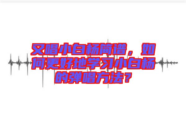 又唱小白楊簡譜，如何更好地學(xué)習(xí)小白楊的彈唱方法？